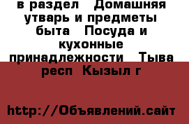  в раздел : Домашняя утварь и предметы быта » Посуда и кухонные принадлежности . Тыва респ.,Кызыл г.